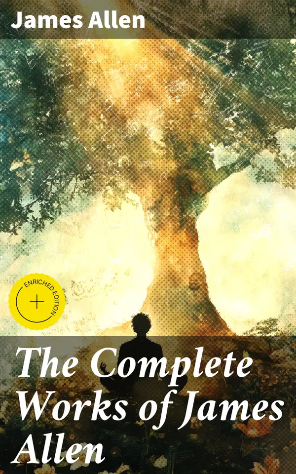 The Complete Works of James Allen : Enriched edition. Unlocking the Power of Positive Thinking: A Timeless Guide to Personal Growth and Spiritual Development