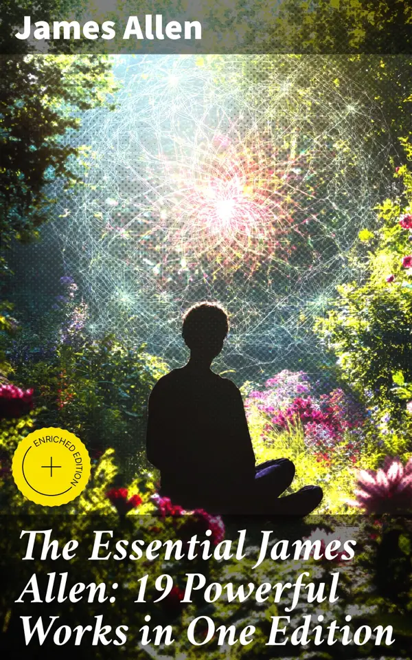 The Essential James Allen: 19 Powerful Works in One Edition : Enriched edition. Eight Pillars of Prosperity, As a Man Thinketh, From Passion to Peace, The Heavenly Life, The Mastery of Destiny…