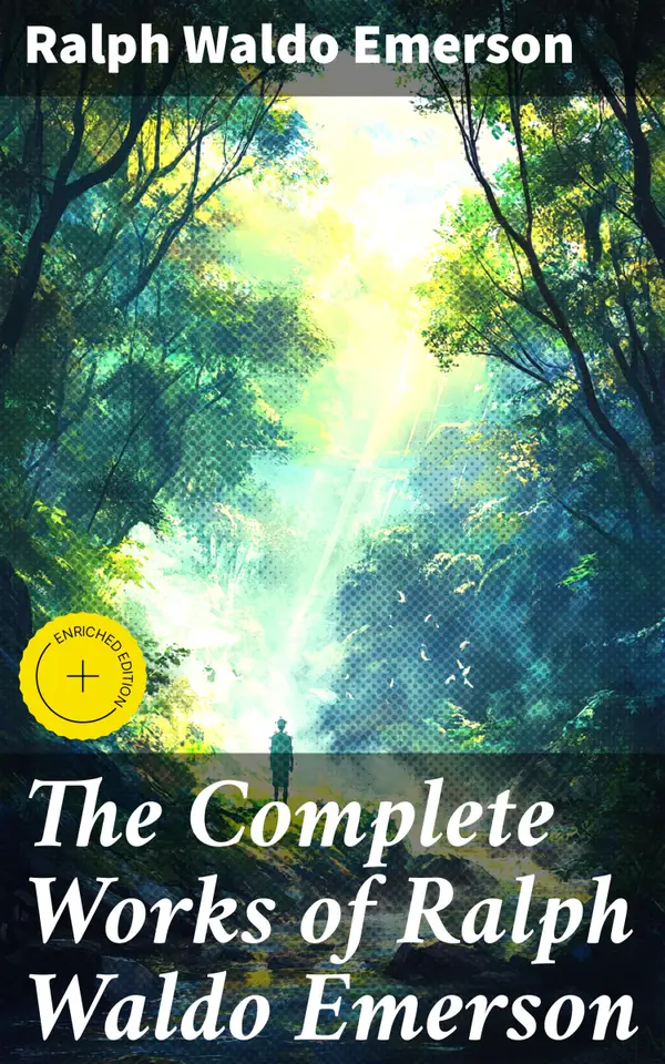 The Complete Works of Ralph Waldo Emerson : Enriched edition. Exploring Nature, Philosophy, and the Human Experience with Emerson's Thought-Provoking Works