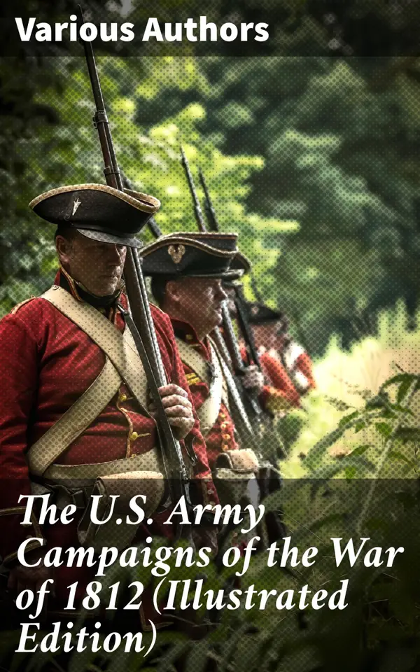 The U.S. Army Campaigns of the War of 1812 (Illustrated Edition) : Unveiling the Strategic & Tactical Dimensions of America's War of 1812 Campaigns