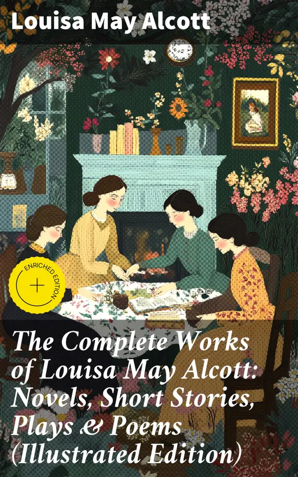 The Complete Works of Louisa May Alcott: Novels, Short Stories, Plays & Poems (Illustrated Edition) : Enriched edition. Little Women, A Modern Mephistopheles, Eight Cousins, Rose in Bloom