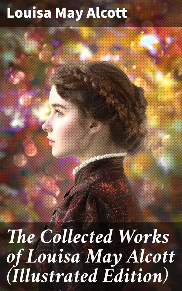 The Collected Works of Louisa May Alcott (Illustrated Edition) : Novels, Short Stories, Plays & Poems