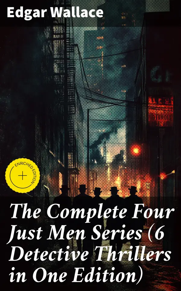 The Complete Four Just Men Series (6 Detective Thrillers in One Edition) : Enriched edition. Vigilantes of Justice: A Six-Part Saga of Thrilling Detective Mysteries