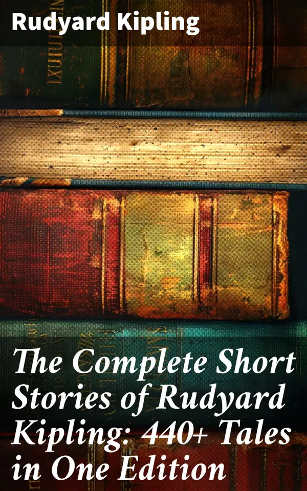 The Complete Short Stories of Rudyard Kipling: 440+ Tales in One Edition : Plain Tales from the Hills, Soldier's Three, The Jungle Book, The Phantom 'Rickshaw