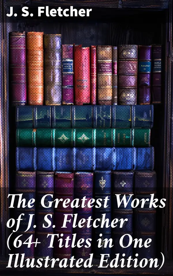 The Greatest Works of J. S. Fletcher (64+ Titles in One Illustrated Edition) : Paul Campenhaye Criminology Series, The Middle Temple Murder, Dead Men's Money, The Paradise Mystery