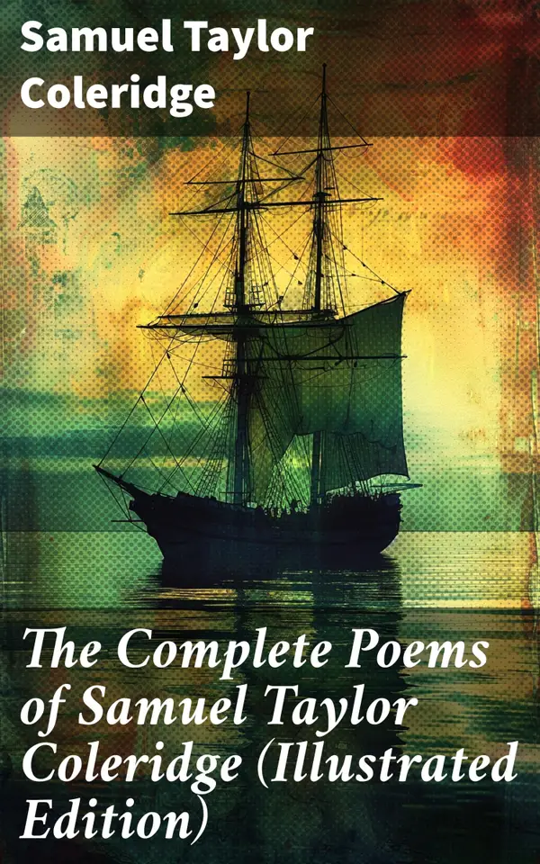 The Complete Poems of Samuel Taylor Coleridge (Illustrated Edition) : Visions of Romanticism: Coleridge's Poetic Masterpieces and Artistic Inspiration
