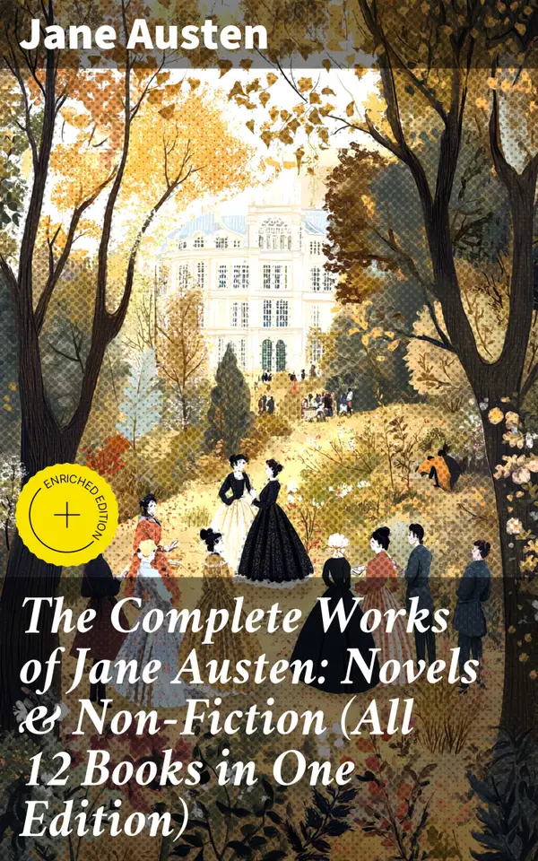 The Complete Works of Jane Austen: Novels & Non-Fiction (All 12 Books in One Edition) : Enriched edition. Sense and Sensibility, Pride and Prejudice, Mansfield Park, Emma, Northanger Abby, Persuasion