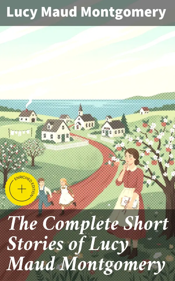 The Complete Short Stories of Lucy Maud Montgomery : Chronicles of Avonlea, Further Chronicles of Avonlea, The Road to Yesterday & Uncollected Short Stories