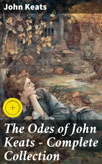 The Odes of John Keats - Complete Collection : Enriched edition. Ode on a Grecian Urn, Ode to a Nightingale, Hyperion, Endymion, The Eve of St. Agnes, Ode to Psyche