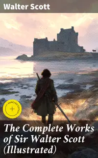 The Complete Works of Sir Walter Scott (Illustrated) : Enriched edition. Novels, Short Stories, Poetry, Memoirs & Letters