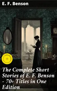 The Complete Short Stories of E. F. Benson - 70+ Titles in One Edition : Enriched edition. Classic, Ghost, Spook, Supernatural, Mystery, Haunting and Other Short Stories