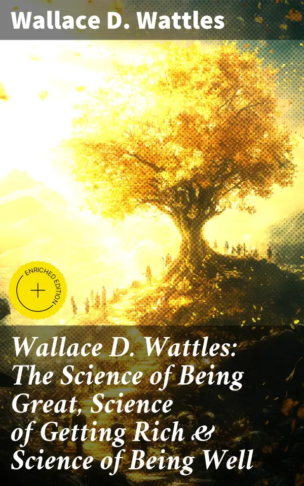 Wallace D. Wattles: The Science of Being Great, Science of Getting Rich & Science of Being Well : Enriched edition. 3 Essential Books in One Edition