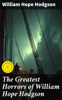 The Greatest Horrors of William Hope Hodgson : Enriched edition. Terror Unleashed: Supernatural Horrors of the Unknown
