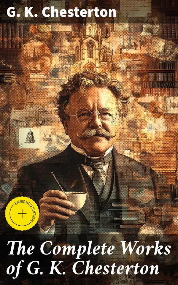 The Complete Works of G. K. Chesterton : Enriched edition. Novels, Short Stories, Father Brown Mysteries, Historical Works, Biographies, Theological Books, Plays, Poetry, Travel Sketches & Essays