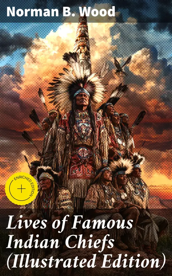 Lives of Famous Indian Chiefs (Illustrated Edition) : Enriched edition. From Cofachiqui, the Indian Princess and Powhatan - to Chief Joseph and Geronimo