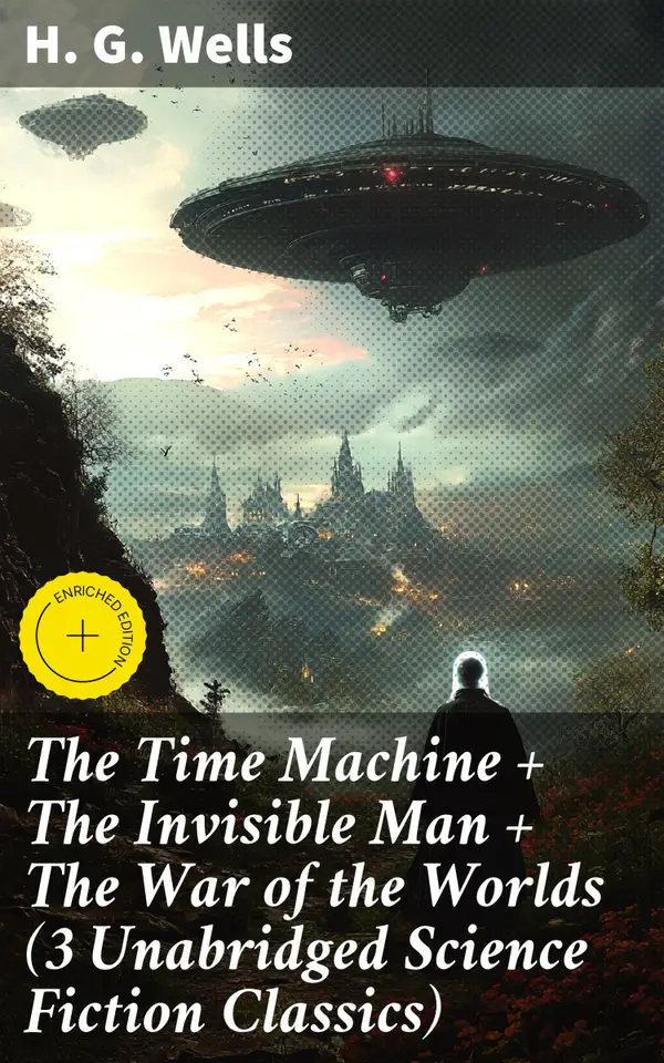The Time Machine + The Invisible Man + The War of the Worlds (3 Unabridged Science Fiction Classics) : Enriched edition. Timeless Science Fiction Classics by a Literary Master
