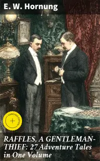 RAFFLES, A GENTLEMAN-THIEF: 27 Adventure Tales in One Volume : Enriched edition. The Amateur Cracksman, The Black Mask - Raffles: Further Adventures, A Thief in the Night & Mr. Justice Raffles