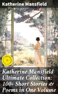 Katherine Mansfield Ultimate Collection: 100+ Short Stories & Poems in One Volume : Enriched edition. Prelude, Bliss, At the Bay, The Garden Party, A Birthday, Poems at the Villa Pauline