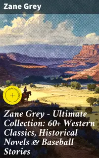 Zane Grey - Ultimate Collection: 60+ Western Classics, Historical Novels & Baseball Stories : Enriched edition. Riders of the Purple Sage, The Border Legion, Wildfire, Desert Gold, Betty Zane