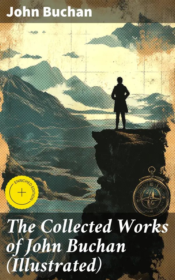 The Collected Works of John Buchan (Illustrated) : Enriched edition. Spy Classics, Thrillers, Adventure Novels, Mystery Novels, Historical Works, Scottish Poems, Essays, & World War I Books