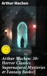 Arthur Machen: 30+ Horror Classics, Supernatural Mysteries & Fantasy Books : Enriched edition. Including Translations, Essays & Memoirs