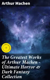 The Greatest Works of Arthur Machen - Ultimate Horror & Dark Fantasy Collection : Enriched edition. The Three Impostors, The Hill of Dreams, The Terror, The Secret Glory, The White People