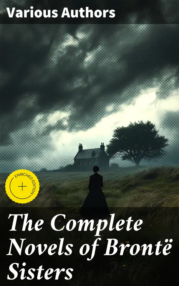 The Complete Novels of Brontë Sisters : Enriched edition. Wuthering Heights, Jane Eyre, Shirley, Villette, The Professor, Emma, Agnes Grey & The Tenant of Wildfell Hall