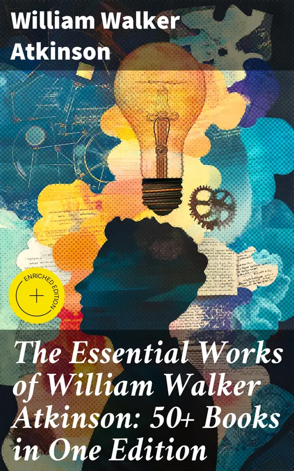 The Essential Works of William Walker Atkinson: 50+ Books in One Edition : Enriched edition. The Power of Concentration, Thought-Force in Business and Everyday Life, The Secret of Success