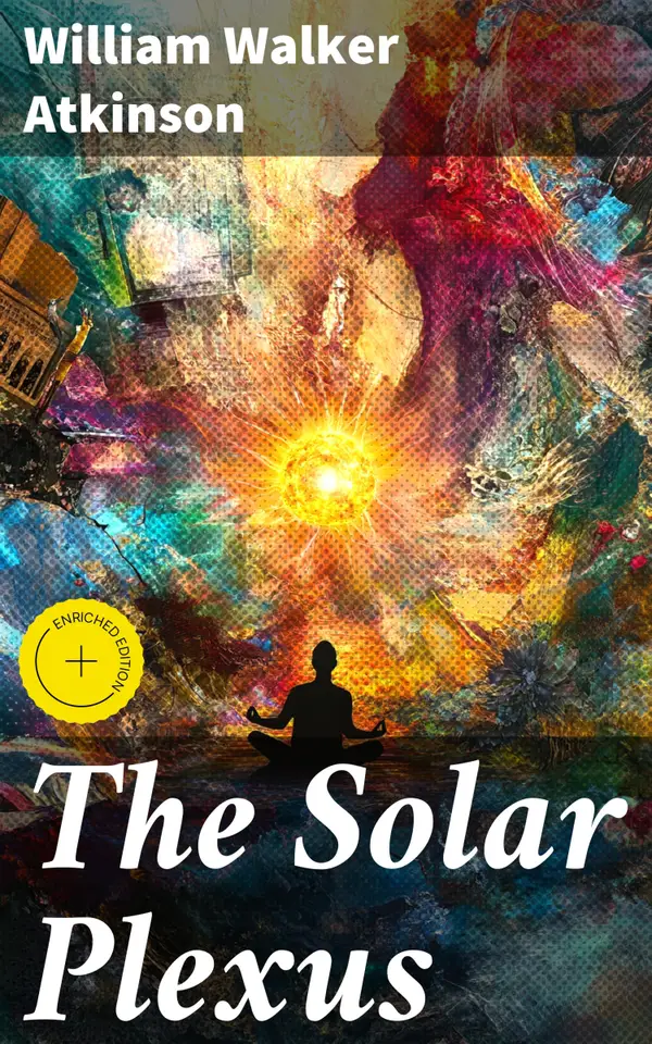 The Solar Plexus : Enriched edition. Harnessing the Mystical Power Within: A Journey into Mind-Body Spiritual Healing and Personal Transformation