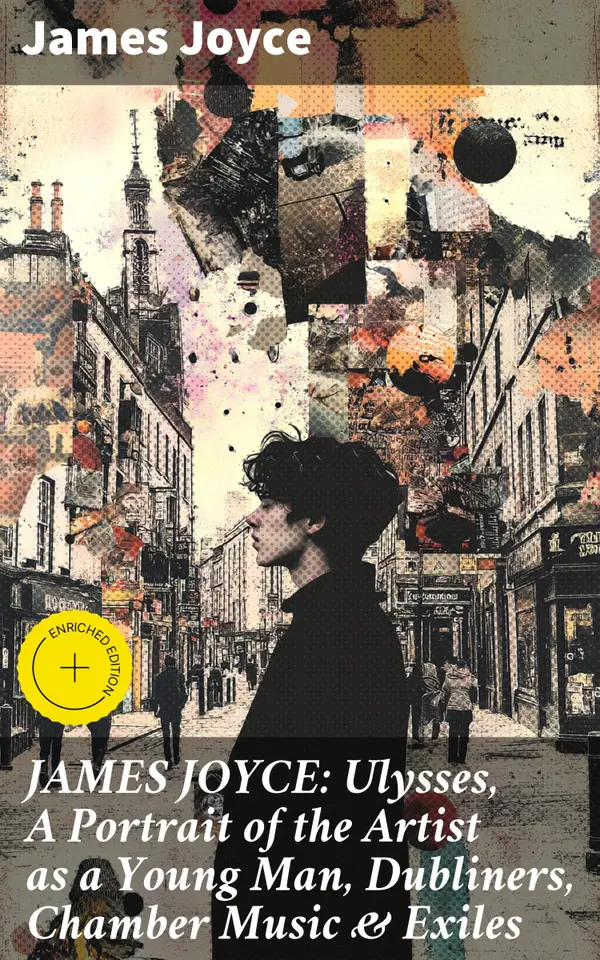 JAMES JOYCE: Ulysses, A Portrait of the Artist as a Young Man, Dubliners, Chamber Music & Exiles : Enriched edition. Exploring the depths of human consciousness in modernist Dublin