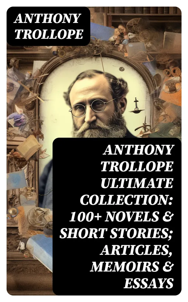 ANTHONY TROLLOPE Ultimate Collection: 100+ Novels & Short Stories; Articles, Memoirs & Essays