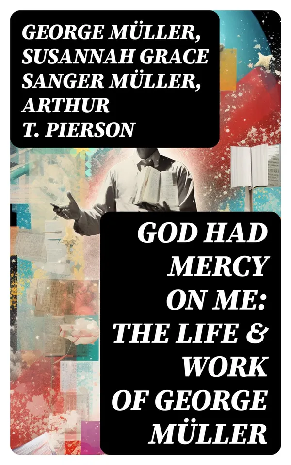 God Had Mercy on Me: The Life & Work of George Müller : A Life of Prayer as Seen by the Author and His Friends & Family