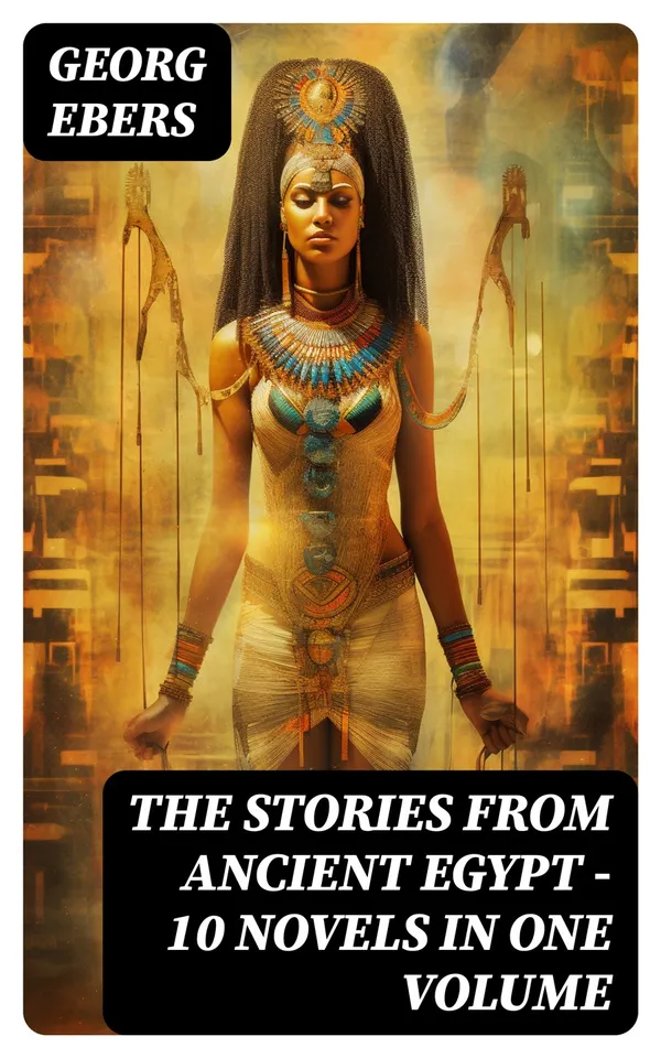 The Stories from Ancient Egypt - 10 Novels in One Volume : 10 Historical Classics by Egyptologist Georg Ebers