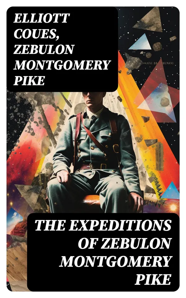 The Expeditions of Zebulon Montgomery Pike : To Headwaters of the Mississippi River, Through Louisiana Territory, and in New Spain, During the Years 1805-1807 (Complete Edition)