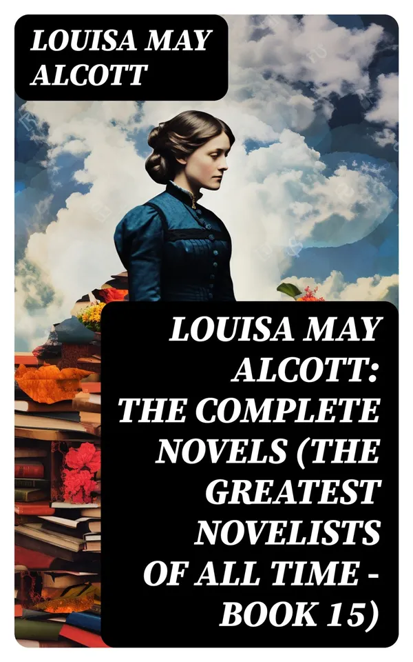 Louisa May Alcott: The Complete Novels (The Greatest Novelists of All Time – Book 15) : Illustrated Edition