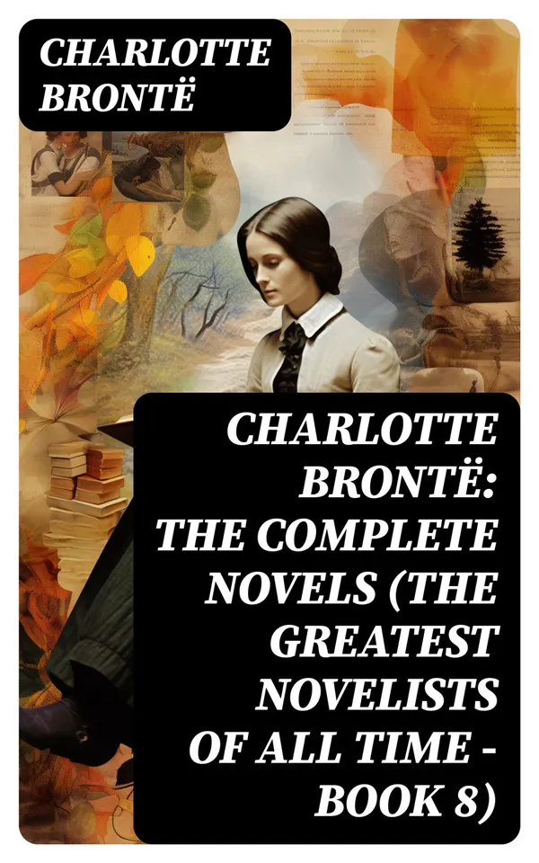 Charlotte Brontë: The Complete Novels (The Greatest Novelists of All Time – Book 8)