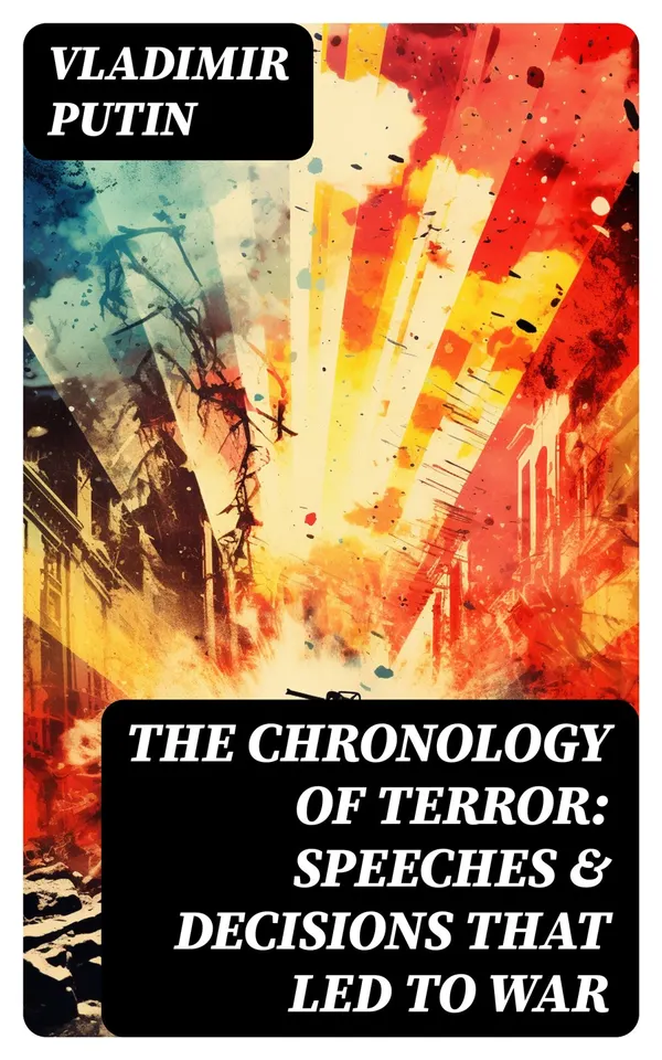 The Chronology of Terror: Speeches & Decisions That Led to War : President Putin's Essays, Statements, Executive Orders and Speeches