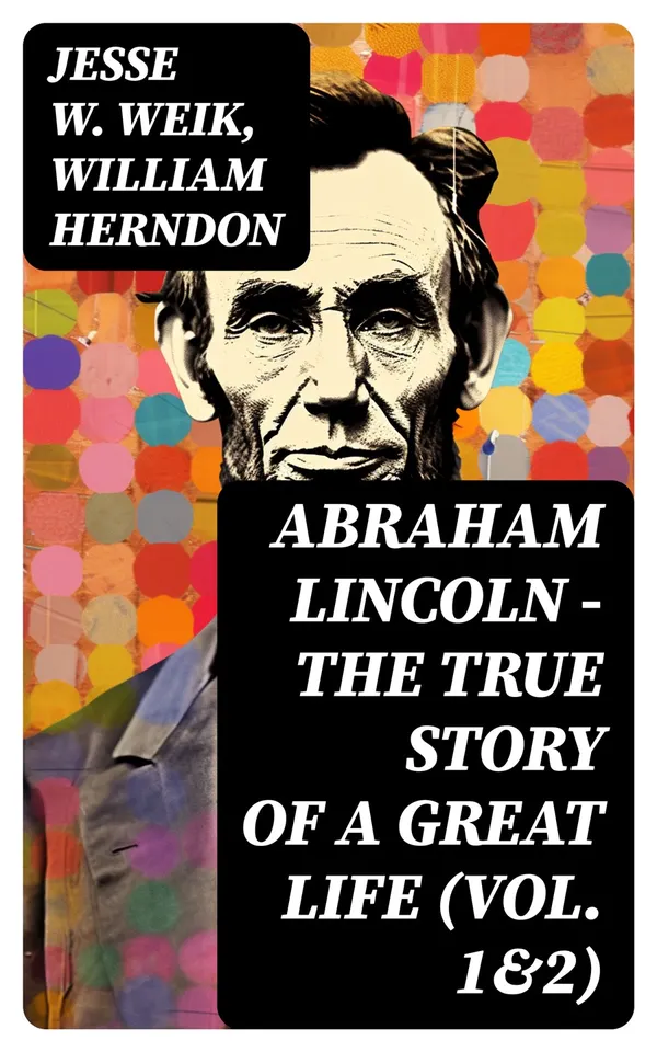 Abraham Lincoln – The True Story of a Great Life (Vol. 1&2) : Biography of the 16th President of the United States