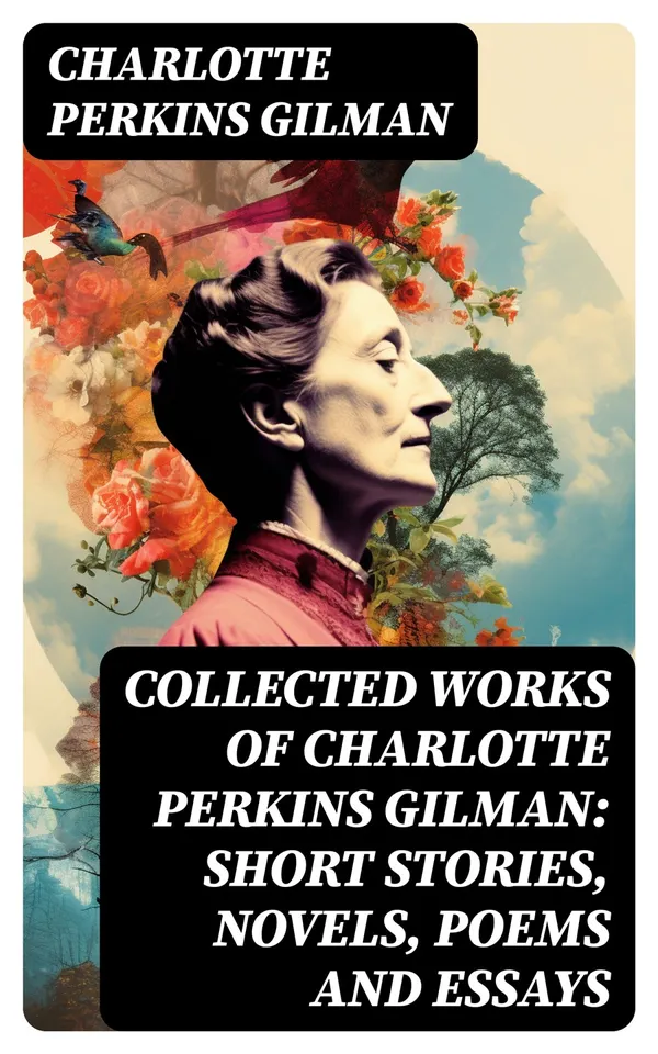 Collected Works of Charlotte Perkins Gilman: Short Stories, Novels, Poems and Essays : Collected Works of Charlotte Perkins Gilman: Short Stories, Novels, Poems and Essays