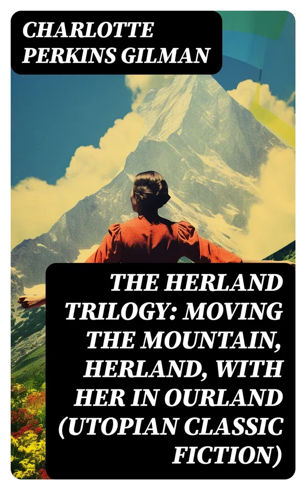 The Herland Trilogy: Moving the Mountain, Herland, With Her in Ourland (Utopian Classic Fiction)