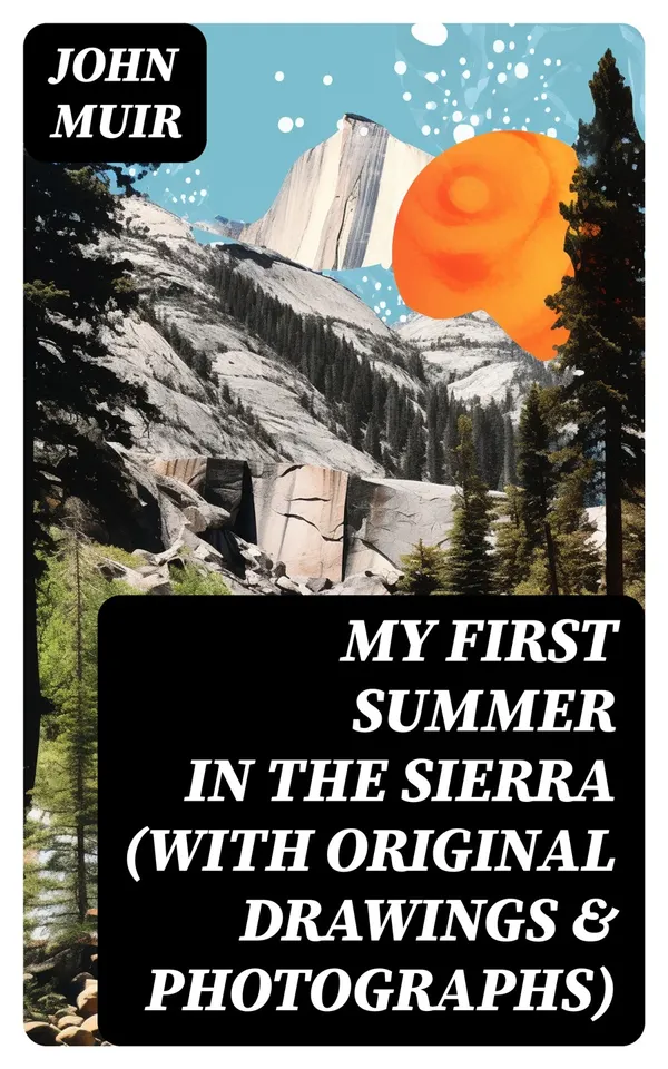 My First Summer in the Sierra (With Original Drawings & Photographs) : Adventure Memoirs, Travel Sketches & Wilderness Studies
