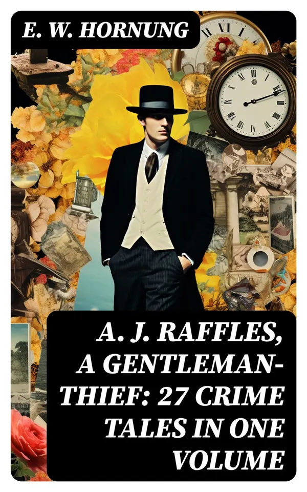 A. J. Raffles, A Gentleman-Thief: 27 Crime Tales in One Volume : The Amateur Cracksman, The Black Mask - Raffles: Further Adventures, A Thief in the Night & Mr. Justice Raffles