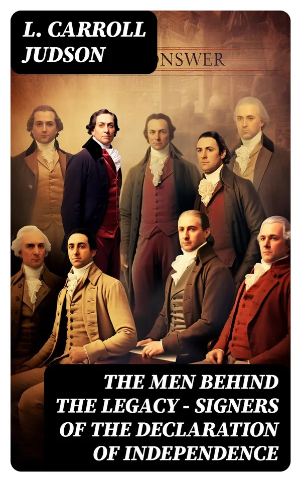 The Men Behind the Legacy - Signers of the Declaration of Independence : Biographies, Speeches, Articles & Historical Records