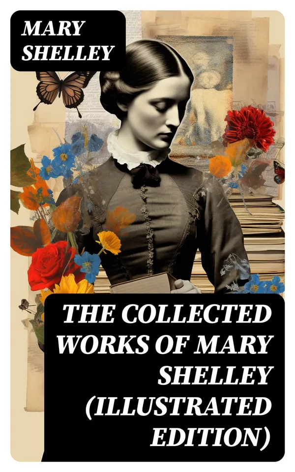 The Collected Works of Mary Shelley (Illustrated Edition) : Novels, Short Stories, Plays & Travel Books, Including Biography of the Author