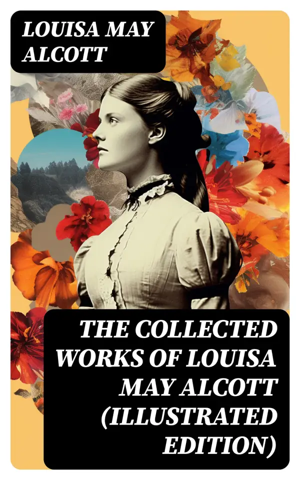 The Collected Works of Louisa May Alcott (Illustrated Edition) : Novels, Short Stories, Plays & Poems
