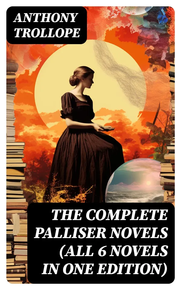 THE COMPLETE PALLISER NOVELS (All 6 Novels in One Edition) : Can You Forgive Her?, Phineas Finn, The Eustace Diamonds, Phineas Redux, The Prime Minister & The Duke's Children