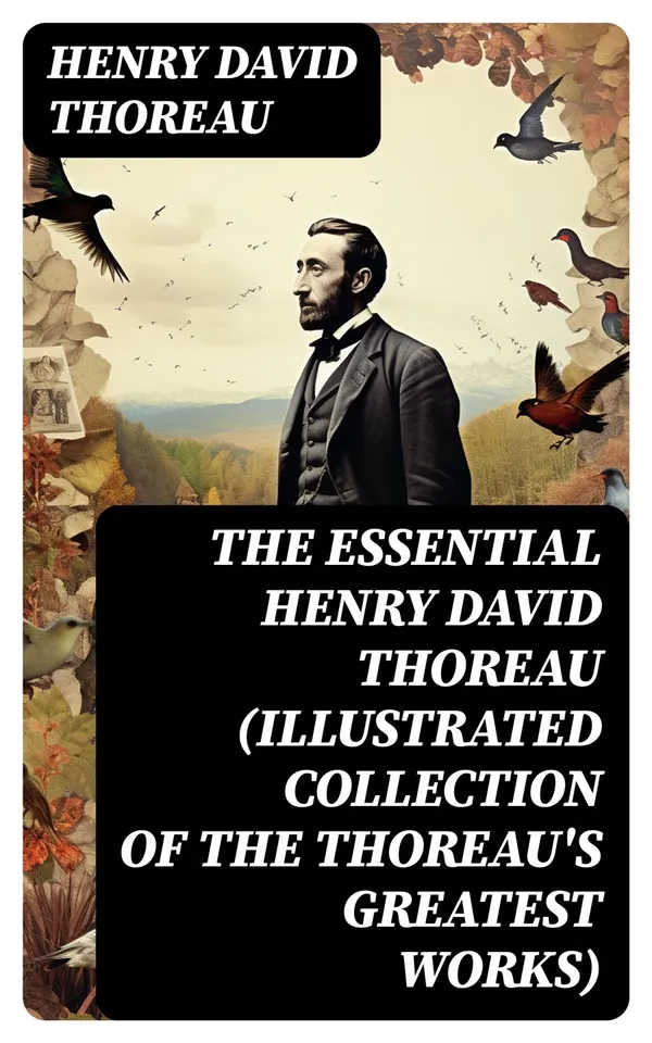 The Essential Henry David Thoreau (Illustrated Collection of the Thoreau's Greatest Works) : Philosophical & Autobiographical Books, Essays, Poetry, Translations & Biographies