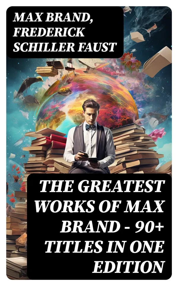 The Greatest Works of Max Brand - 90+ Titles in One Edition : The Dan Barry Series, The Ronicky Doone Trilogy, The Silvertip Series, The Firebrand Series…