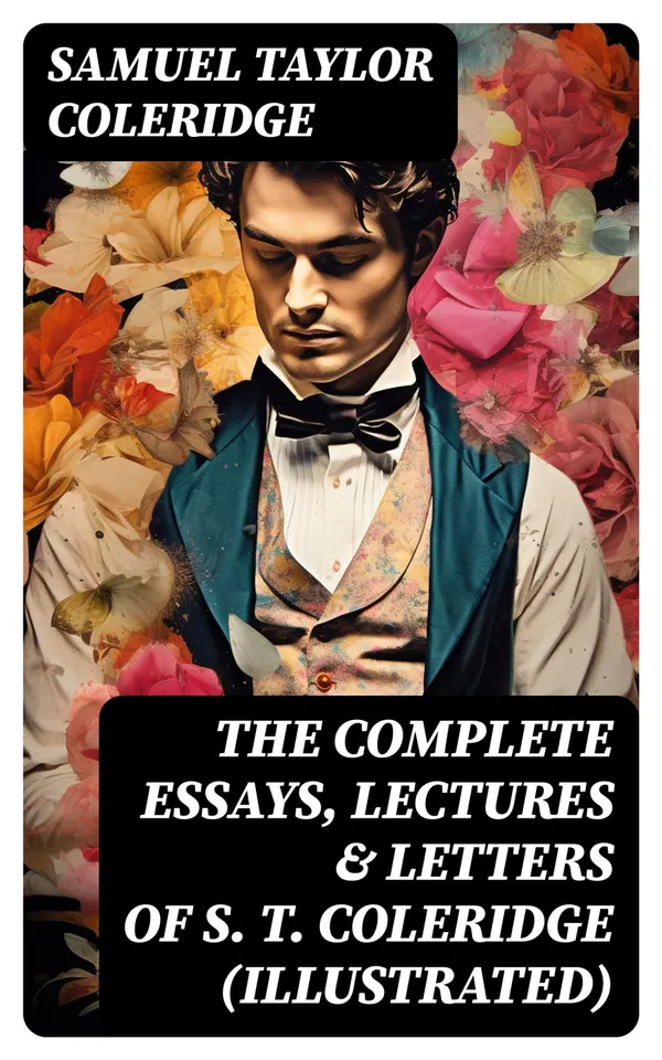 The Complete Essays, Lectures & Letters of S. T. Coleridge (Illustrated) : Literary Critiques, Studies and Memoirs, including Biographia Literaria, Aids to Reflection...
