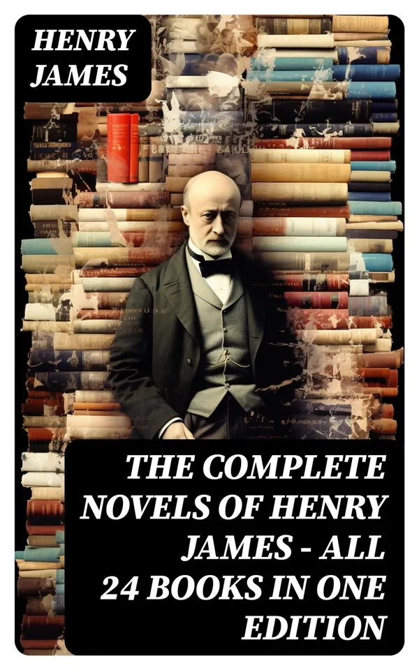 The Complete Novels of Henry James - All 24 Books in One Edition : The Portrait of a Lady, The Wings of the Dove, What Maisie Knew, The American, The Bostonian & more